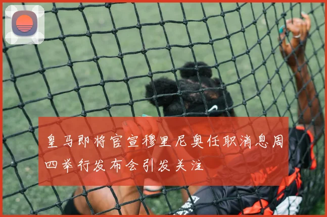 皇马即将官宣穆里尼奥任职消息周四举行发布会引发关注
