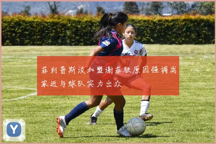 菲利普斯谈加盟谢菲联原因强调离家近与球队实力出众