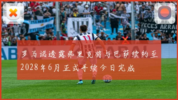 罗马诺透露弗里克将与巴萨续约至2028年6月正式手续今日完成