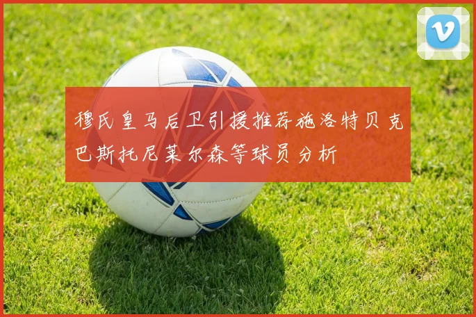 穆氏皇马后卫引援推荐施洛特贝克巴斯托尼莱尔森等球员分析