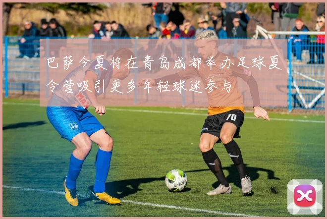 巴萨今夏将在青岛成都举办足球夏令营吸引更多年轻球迷参与