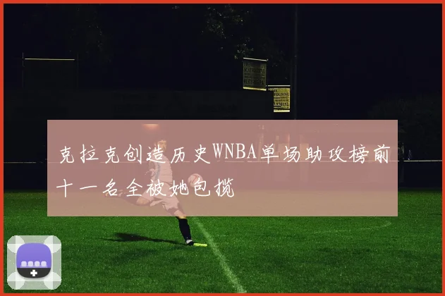 克拉克创造历史WNBA单场助攻榜前十一名全被她包揽
