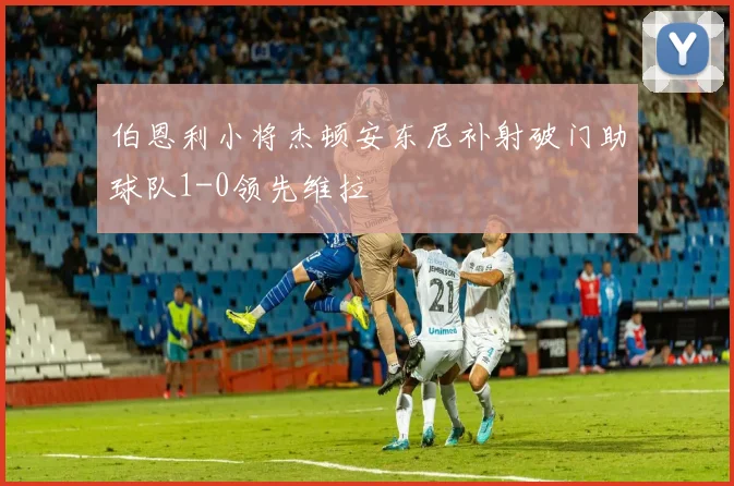 伯恩利小将杰顿安东尼补射破门助球队1-0领先维拉