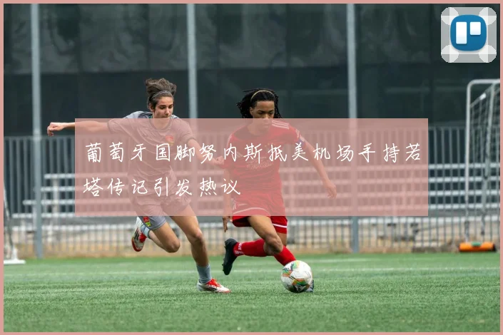 葡萄牙国脚努内斯抵美机场手持若塔传记引发热议