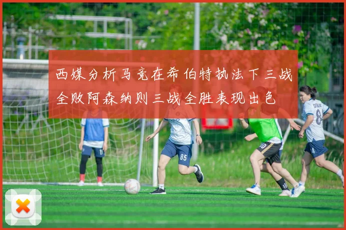 西媒分析马竞在希伯特执法下三战全败阿森纳则三战全胜表现出色