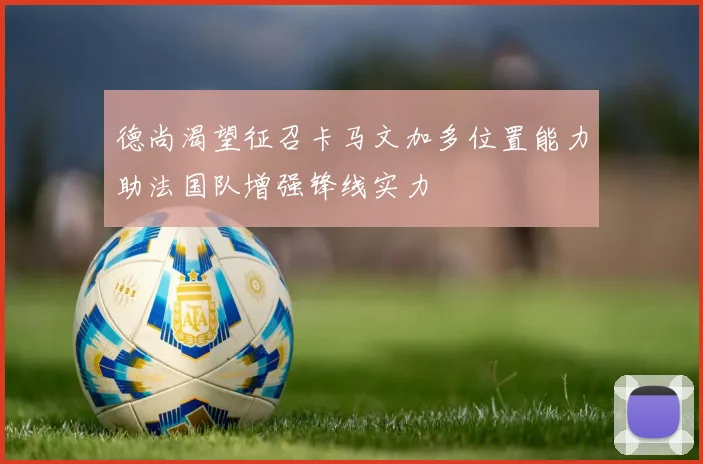 德尚渴望征召卡马文加多位置能力助法国队增强锋线实力