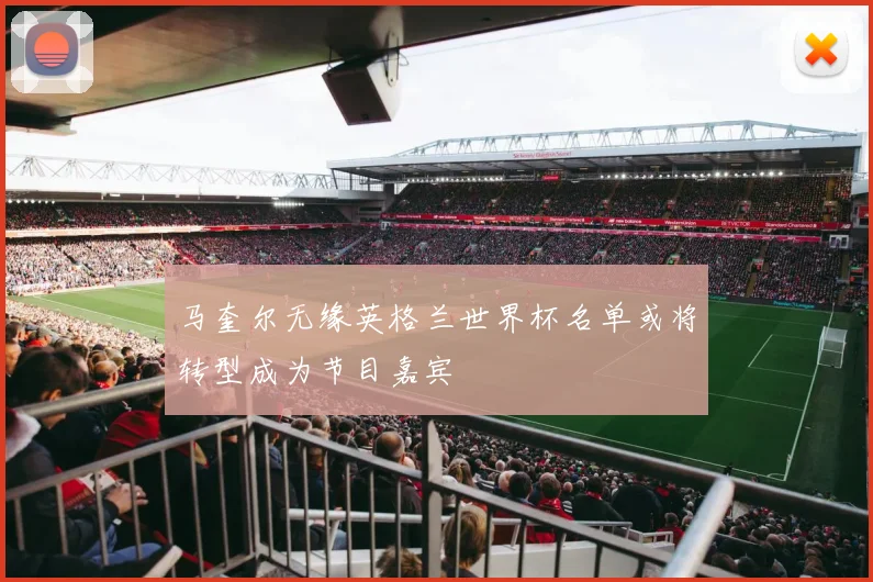 马奎尔无缘英格兰世界杯名单或将转型成为节目嘉宾