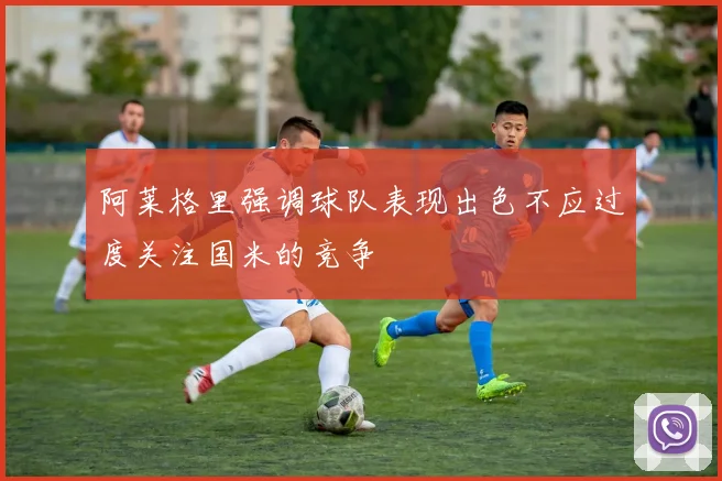阿莱格里强调球队表现出色不应过度关注国米的竞争