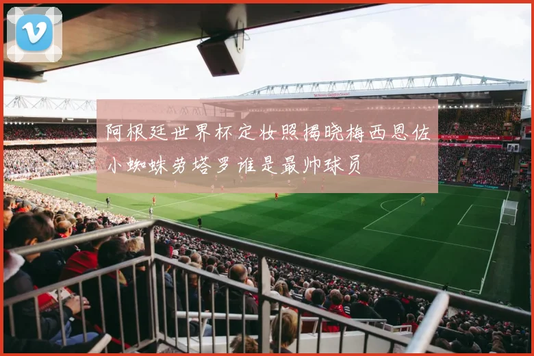 阿根廷世界杯定妆照揭晓梅西恩佐小蜘蛛劳塔罗谁是最帅球员
