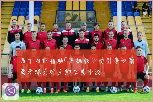 马丁内斯借助C罗执教沙特引争议葡萄牙球员对主帅态度冷淡