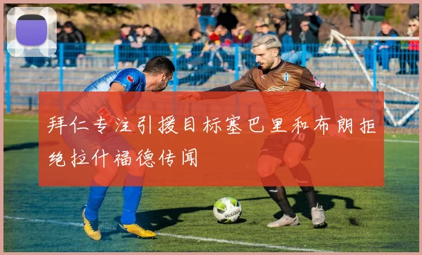 拜仁专注引援目标塞巴里和布朗拒绝拉什福德传闻