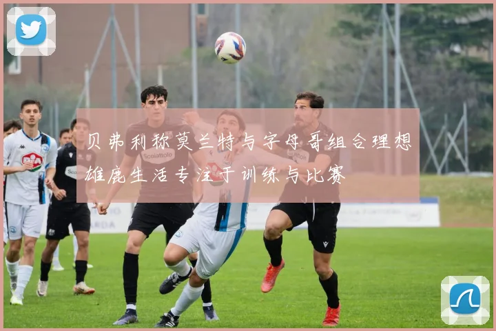 贝弗利称莫兰特与字母哥组合理想雄鹿生活专注于训练与比赛