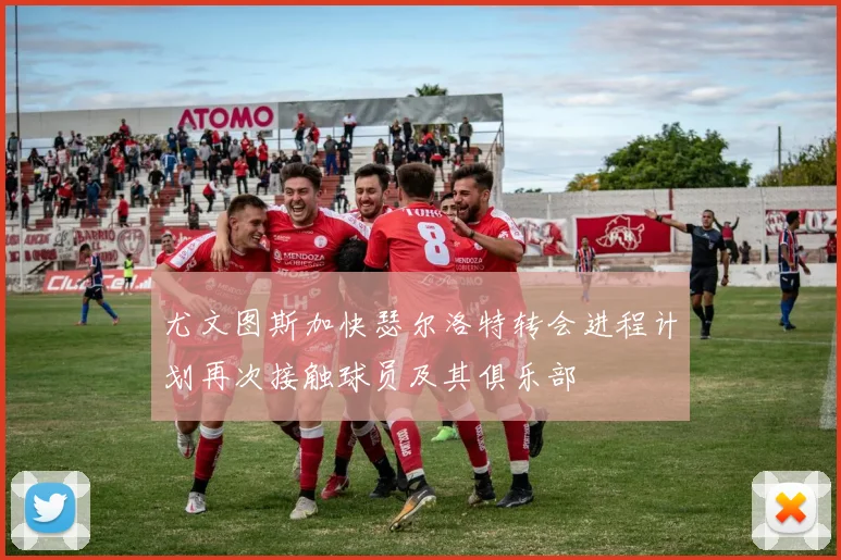 尤文图斯加快瑟尔洛特转会进程计划再次接触球员及其俱乐部