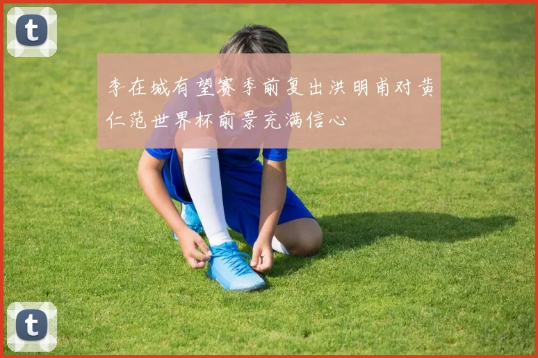 李在城有望赛季前复出洪明甫对黄仁范世界杯前景充满信心