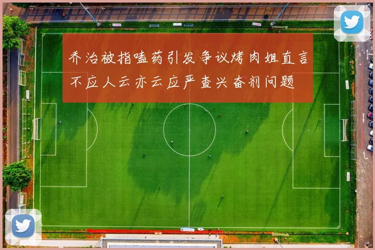 乔治被指嗑药引发争议烤肉姐直言不应人云亦云应严查兴奋剂问题