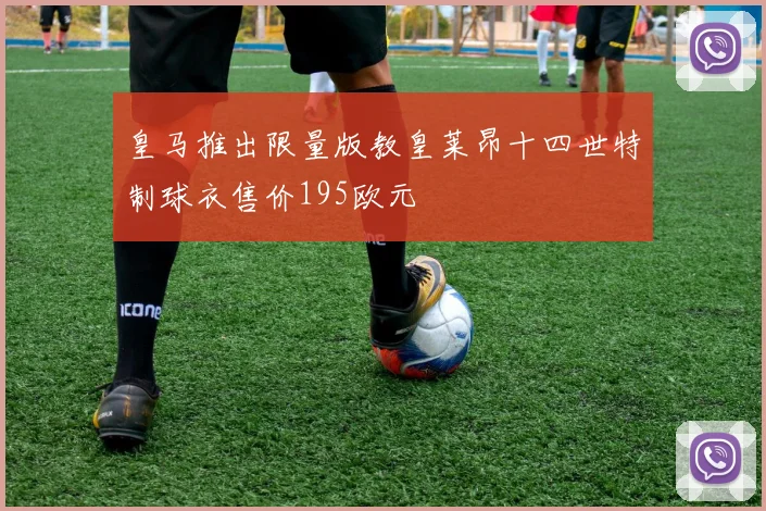 皇马推出限量版教皇莱昂十四世特制球衣售价195欧元