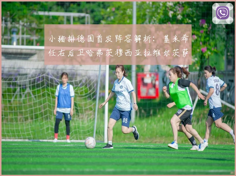 小猪排德国首发阵容解析：基米希任右后卫哈弗茨穆西亚拉维尔茨萨内齐聚一堂