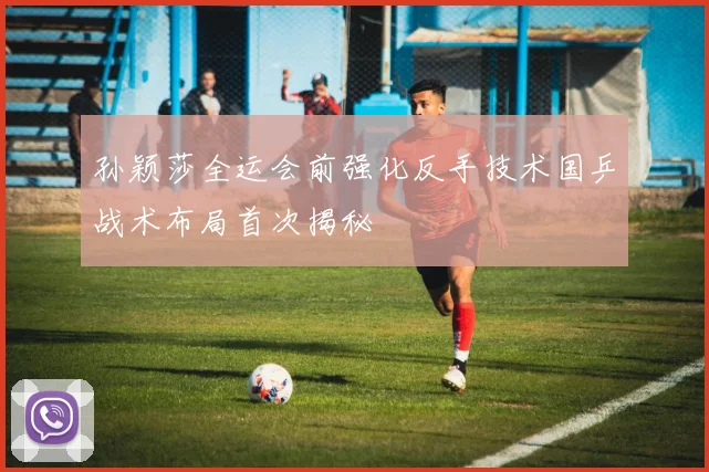 孙颖莎全运会前强化反手技术国乒战术布局首次揭秘