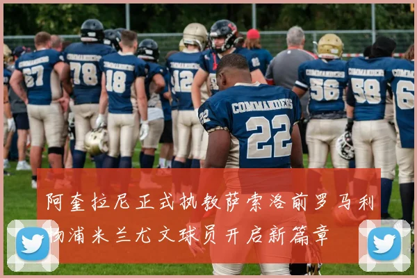 阿奎拉尼正式执教萨索洛前罗马利物浦米兰尤文球员开启新篇章