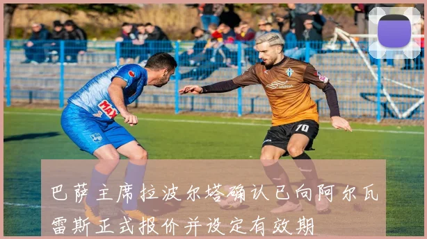 巴萨主席拉波尔塔确认已向阿尔瓦雷斯正式报价并设定有效期