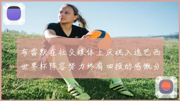 布雷默在社交媒体上庆祝入选巴西世界杯阵容努力终有回报的感慨分享