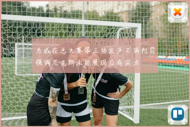 杰威在总决赛第三场发声不满判罚强调尼克斯未能展现应有实力